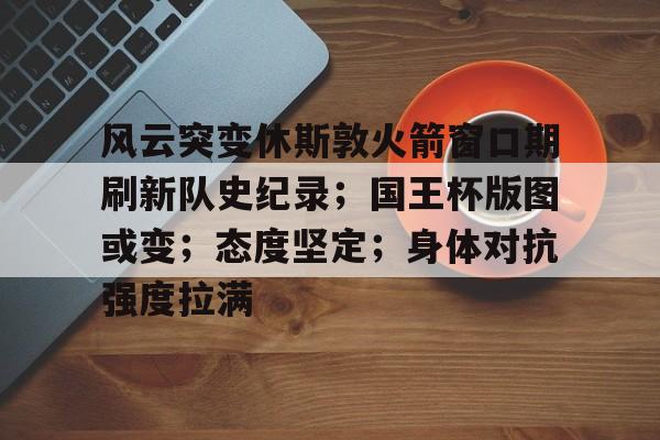 风云突变休斯敦火箭窗口期刷新队史纪录;国王杯版图或变;态度坚定;身体对抗强度拉满的简单介绍 风云突变休斯敦火箭窗口期刷新队史纪录;国王杯版图或变;态度坚定;身体对抗强度拉满的简单介绍